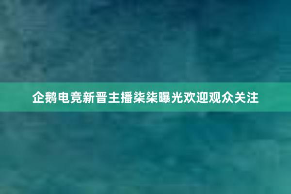 企鹅电竞新晋主播柒柒曝光欢迎观众关注