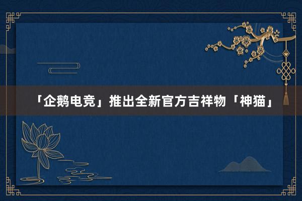 「企鹅电竞」推出全新官方吉祥物「神猫」