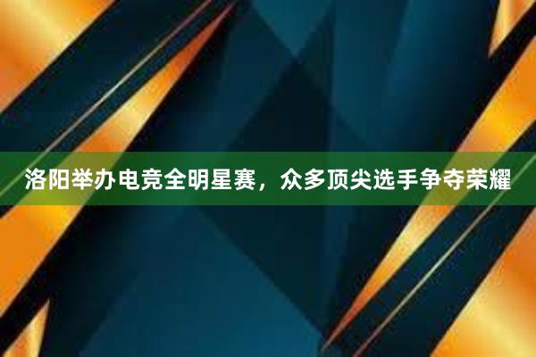 洛阳举办电竞全明星赛，众多顶尖选手争夺荣耀