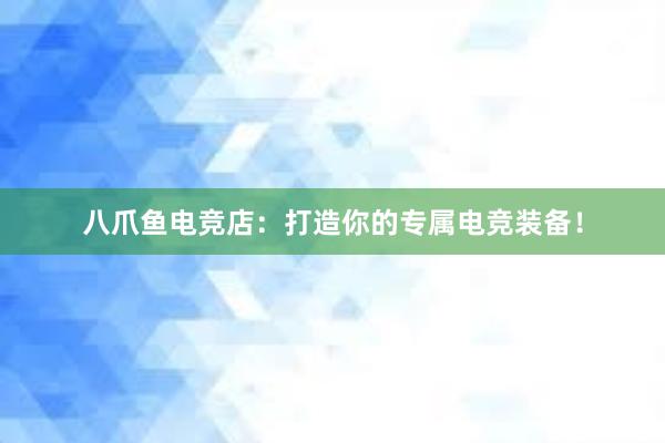 八爪鱼电竞店：打造你的专属电竞装备！