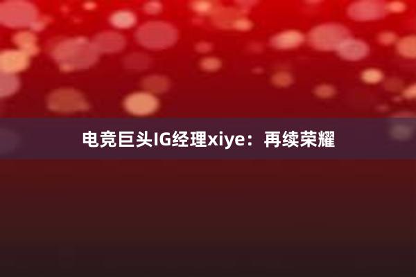 电竞巨头IG经理xiye：再续荣耀