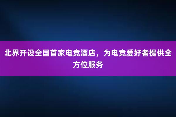 北界开设全国首家电竞酒店，为电竞爱好者提供全方位服务