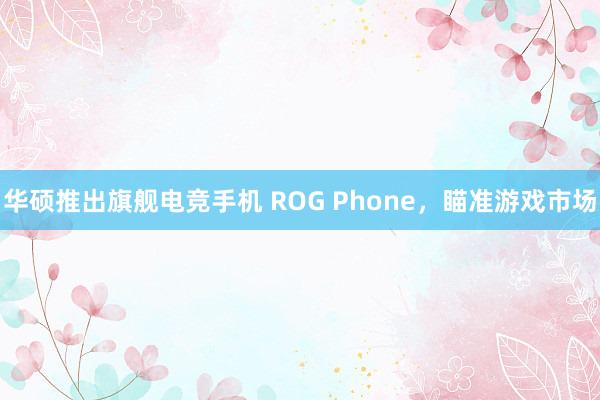 华硕推出旗舰电竞手机 ROG Phone，瞄准游戏市场