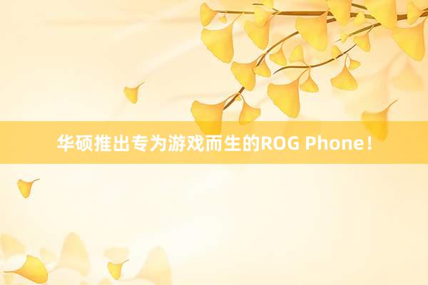 华硕推出专为游戏而生的ROG Phone！