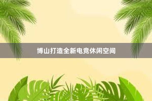 博山打造全新电竞休闲空间