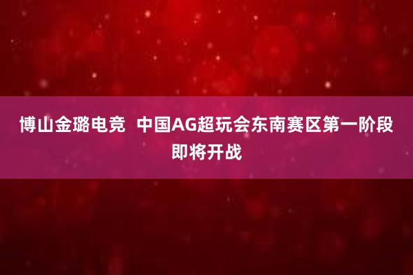 博山金璐电竞  中国AG超玩会东南赛区第一阶段即将开战