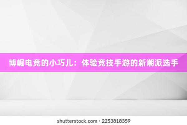 博崛电竞的小巧儿：体验竞技手游的新潮派选手