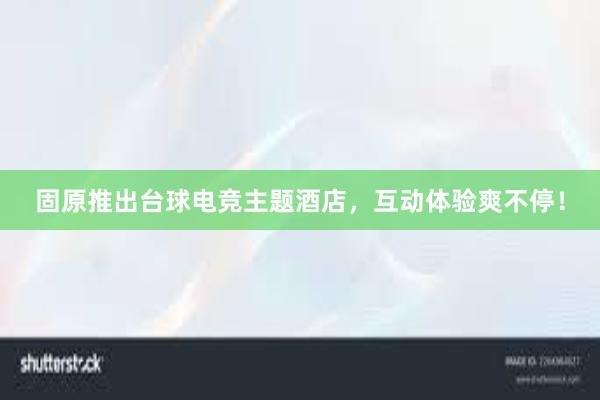 固原推出台球电竞主题酒店，互动体验爽不停！