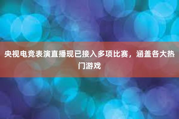 央视电竞表演直播现已接入多项比赛，涵盖各大热门游戏