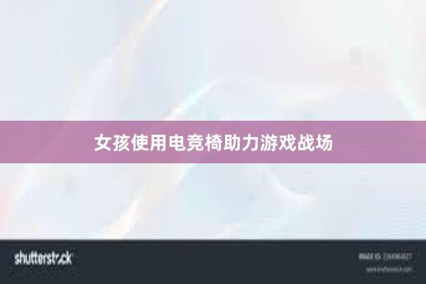 女孩使用电竞椅助力游戏战场