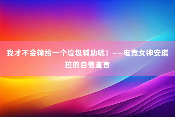 我才不会输给一个垃圾辅助呢！——电竞女神安琪拉的自信宣言