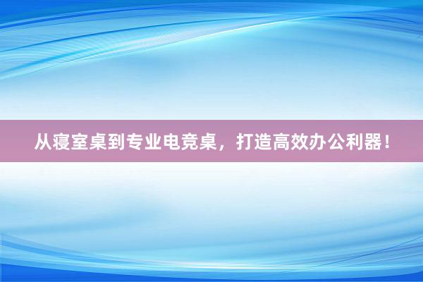 从寝室桌到专业电竞桌，打造高效办公利器！