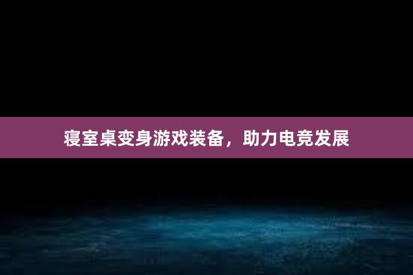 寝室桌变身游戏装备，助力电竞发展