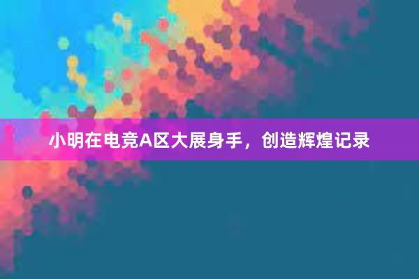 小明在电竞A区大展身手，创造辉煌记录