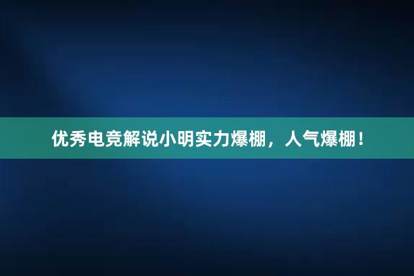 优秀电竞解说小明实力爆棚，人气爆棚！