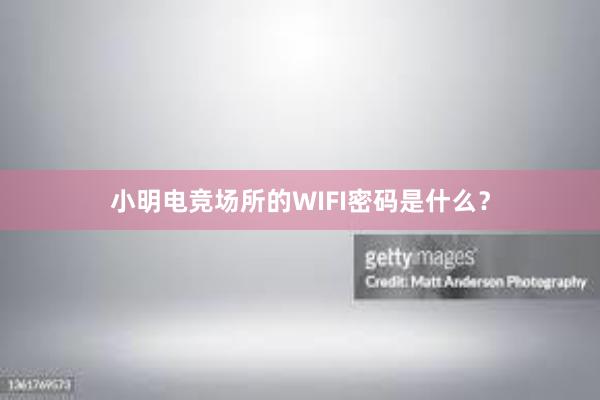 小明电竞场所的WIFI密码是什么？