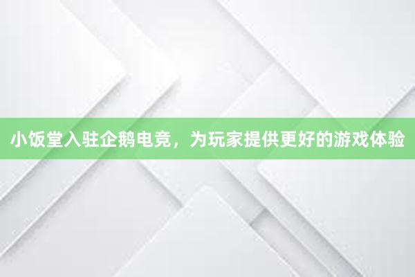 小饭堂入驻企鹅电竞，为玩家提供更好的游戏体验