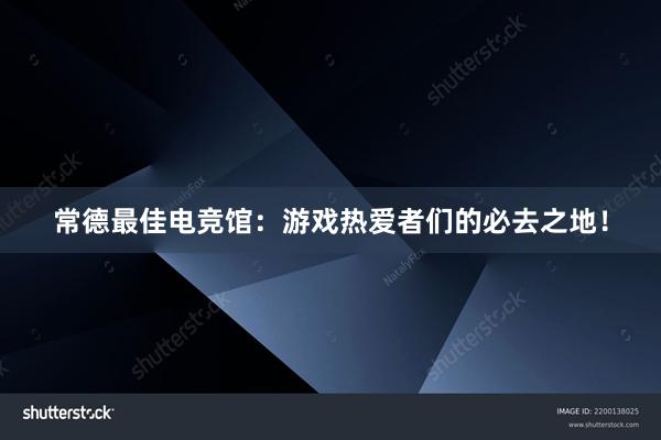 常德最佳电竞馆：游戏热爱者们的必去之地！