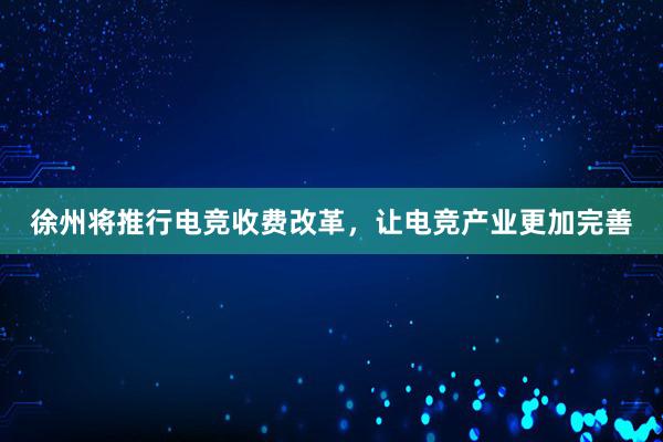 徐州将推行电竞收费改革，让电竞产业更加完善