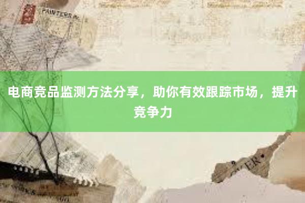 电商竞品监测方法分享，助你有效跟踪市场，提升竞争力