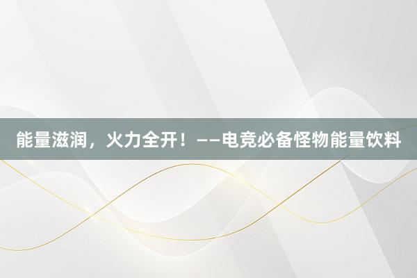 能量滋润，火力全开！——电竞必备怪物能量饮料