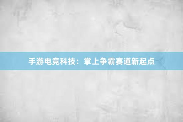 手游电竞科技：掌上争霸赛道新起点