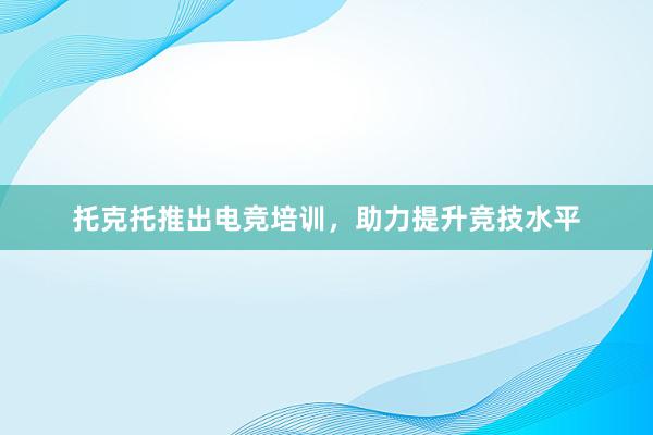 托克托推出电竞培训，助力提升竞技水平