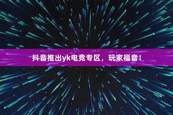 抖音推出yk电竞专区，玩家福音！