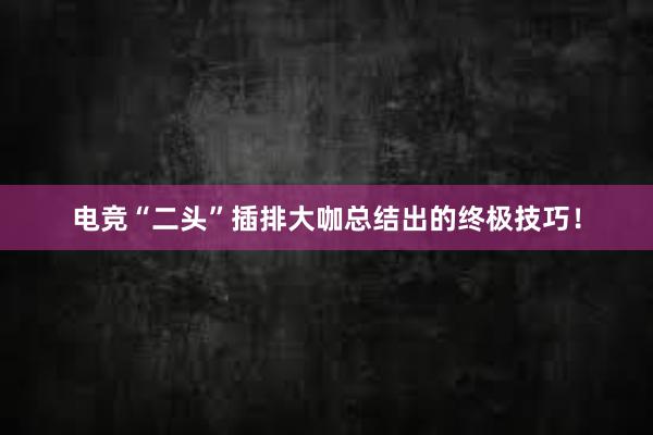 电竞“二头”插排大咖总结出的终极技巧！