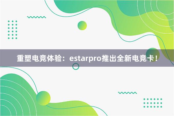 重塑电竞体验：estarpro推出全新电竞卡！