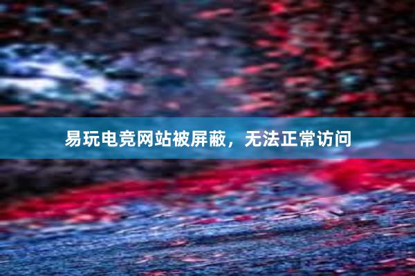 易玩电竞网站被屏蔽，无法正常访问