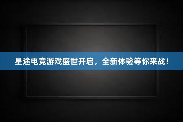 星途电竞游戏盛世开启，全新体验等你来战！