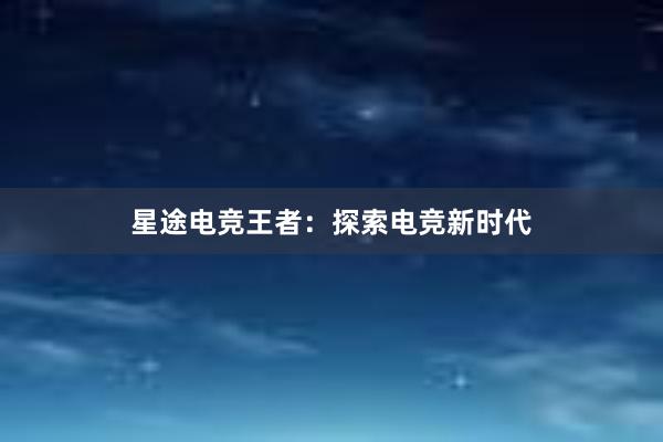 星途电竞王者：探索电竞新时代