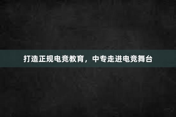 打造正规电竞教育，中专走进电竞舞台