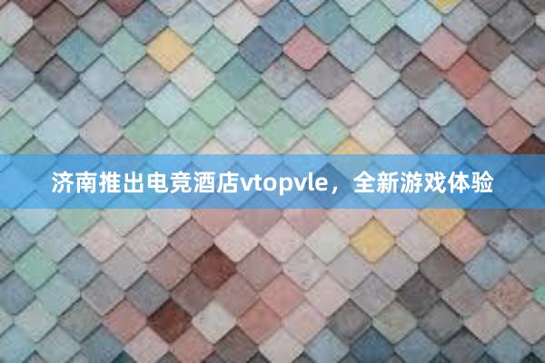 济南推出电竞酒店vtopvle，全新游戏体验