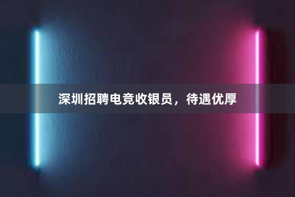 深圳招聘电竞收银员，待遇优厚