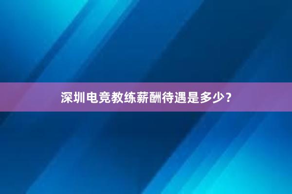 深圳电竞教练薪酬待遇是多少？