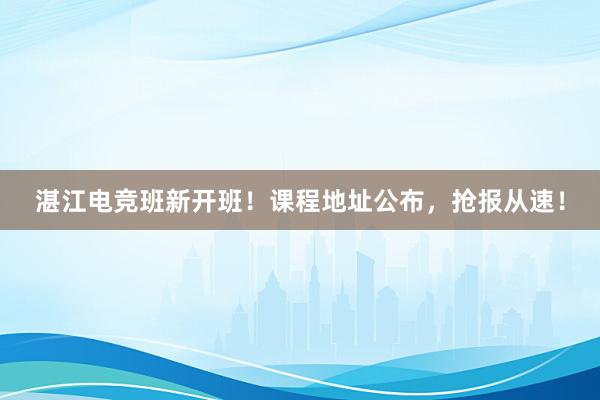 湛江电竞班新开班！课程地址公布，抢报从速！