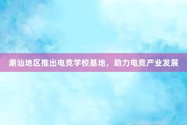 潮汕地区推出电竞学校基地，助力电竞产业发展