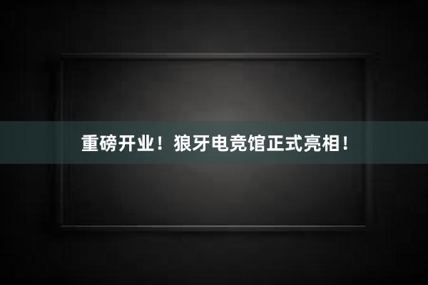 重磅开业！狼牙电竞馆正式亮相！