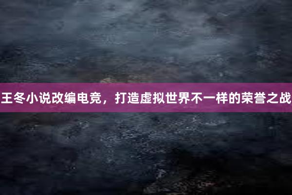 王冬小说改编电竞，打造虚拟世界不一样的荣誉之战