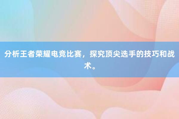 分析王者荣耀电竞比赛，探究顶尖选手的技巧和战术。