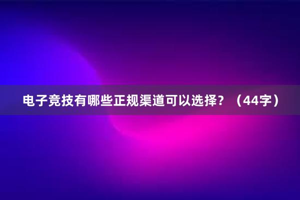 电子竞技有哪些正规渠道可以选择？（44字）