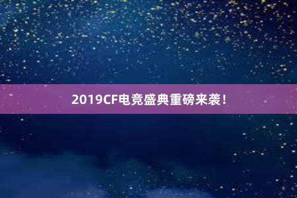 2019CF电竞盛典重磅来袭！