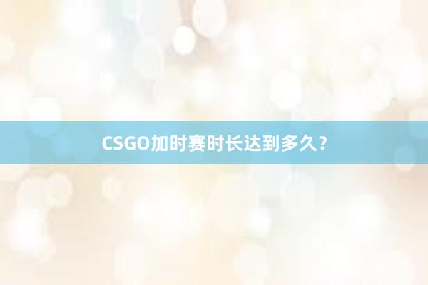 CSGO加时赛时长达到多久？