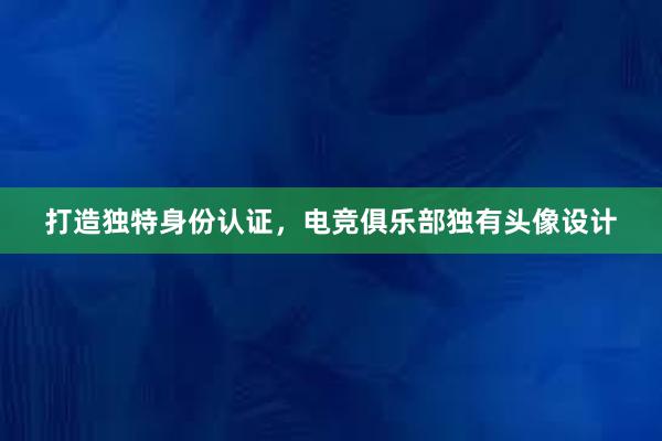 打造独特身份认证，电竞俱乐部独有头像设计