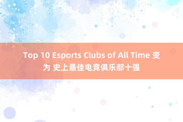 Top 10 Esports Clubs of All Time 变为 史上最佳电竞俱乐部十强