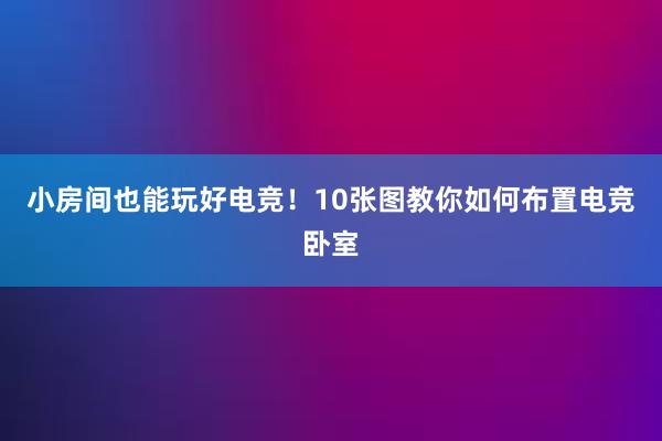 小房间也能玩好电竞！10张图教你如何布置电竞卧室