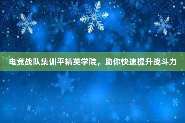 电竞战队集训平精英学院，助你快速提升战斗力