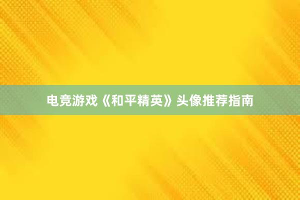 电竞游戏《和平精英》头像推荐指南